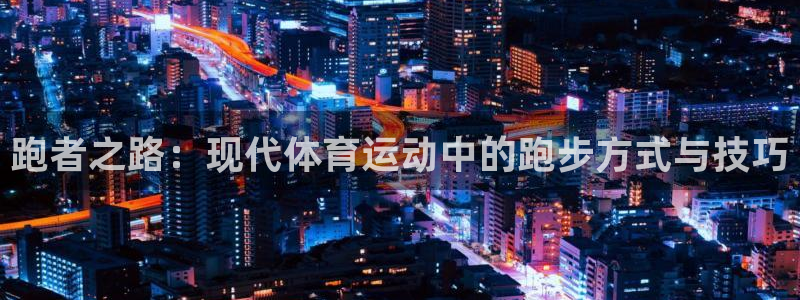 风速体育下载：跑者之路：现代体育运动中的跑步方式与技巧